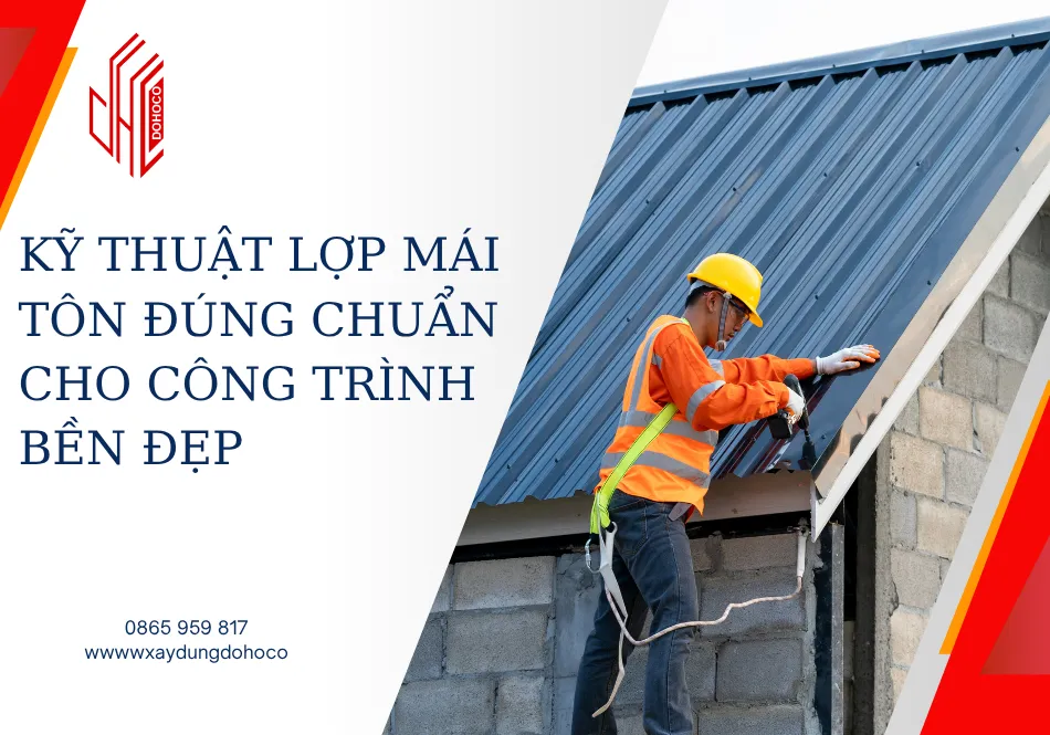 Kỹ thuật lợp mái tôn đúng chuẩn cho công trình bền đẹp